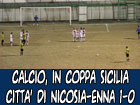 Calcio, in Coppa Sicilia Città di Nicosia-Enna 1-0