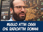 Meglio attivi oggi che radioattivi domani